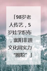 98岁老人传艺，5岁娃学织布，襄阳非遗文化周实力“圈粉”