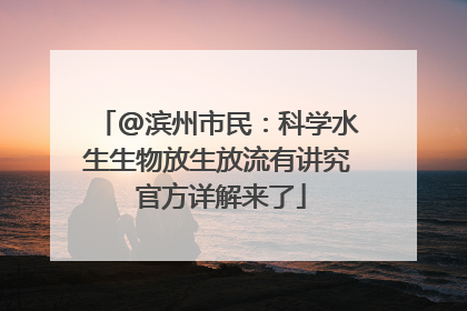 @滨州市民：科学水生生物放生放流有讲究 官方详解来了