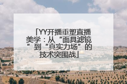 YY开播重塑直播美学：从“面具滤镜”到“真实力场”的技术突围战