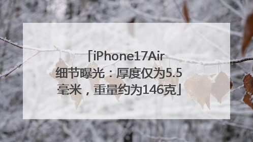 iPhone17Air细节曝光：厚度仅为5.5毫米，重量约为146克